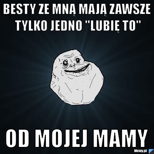 Besty ze mną mają zawsze tylko jedno "lubię to" Od mojej mamy