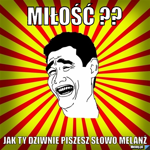 Miłość ?? Jak ty dziwnie piszesz słowo melanż