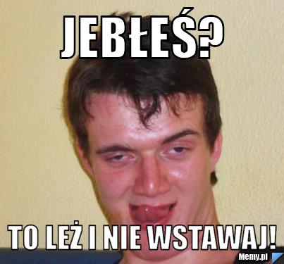 JEBŁEŚ? TO LEŻ I NIE WSTAWAJ! 