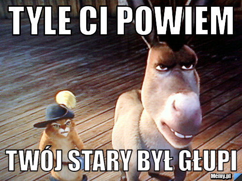Tyle ci powiem Twój stary był głupi