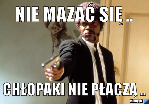 NIE MAZAĆ SIĘ .. CHŁOPAKI NIE PŁACZĄ ..