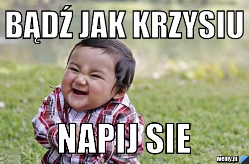 Bądź jak Krzysiu Napij sie