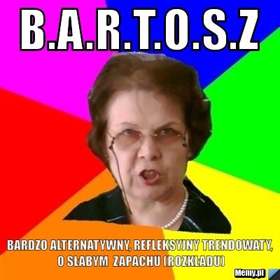 B.A.R.T.O.S.Z Bardzo Alternatywny, Refleksyjny trendowaty, o słabym  zapachu (rozkładu)