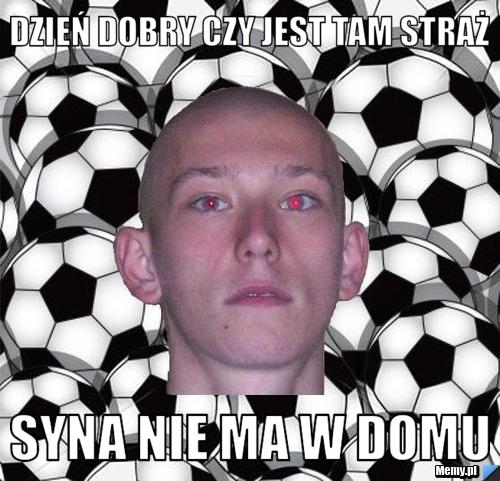 Dzień dobry czy jest tam straż syna nie ma w domu