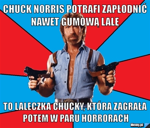 Chuck Norris potrafi zapłodnić nawet gumową lalę  To laleczka Chucky, która zagrała potem w paru horrorach