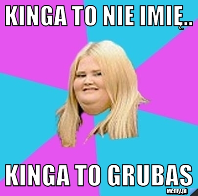 Kinga to nie imię.. KINGA TO GRUBAS 