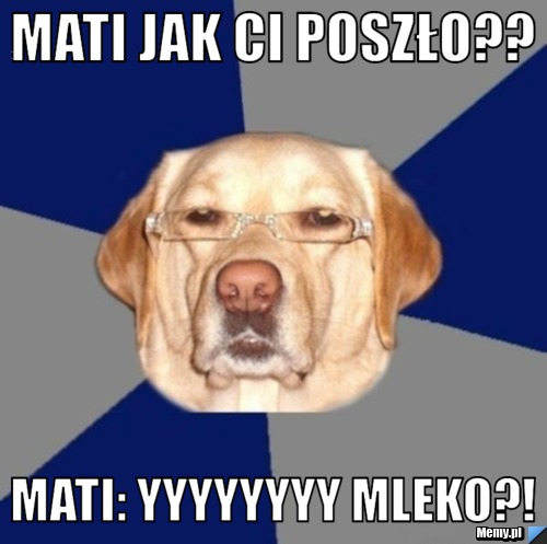 MAti jak ci poszło?? Mati: yyyyyyyy mleko?!