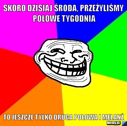 Skoro dzisiaj środa, przeżyliśmy połowe tygodnia to jeszcze tylko druga połowa i melanż