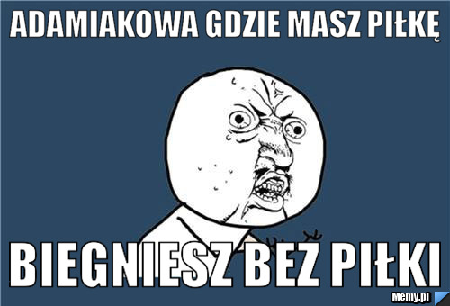 ADAMIAKOWA GDZIE MASZ PIŁKĘ BIEGNIESZ BEZ PIŁKI