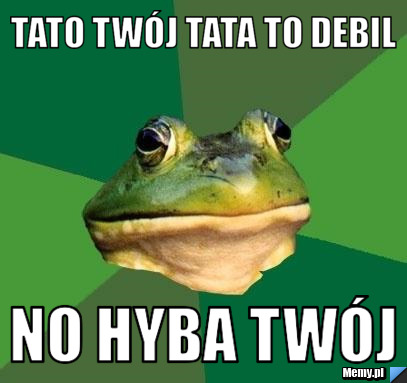 Tato twój tata to debil no hyba twój