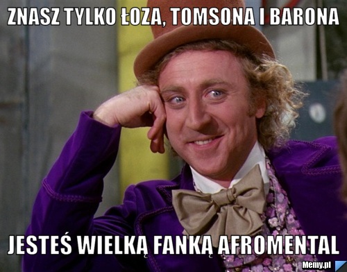 Znasz tylko Łoza, Tomsona i Barona Jesteś wielką fanką Afromental