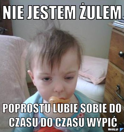 Nie jestem żulem poprostu lubie sobie do czasu do czasu wypić