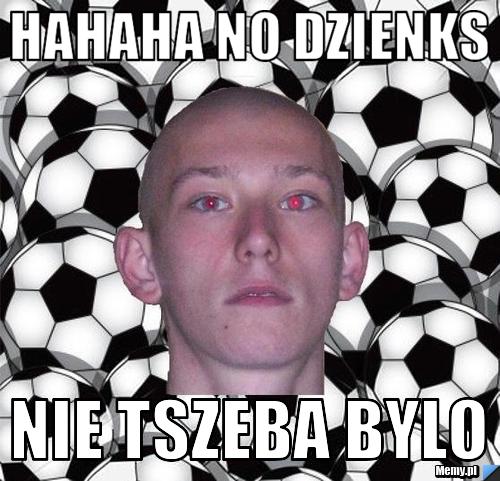 HAHAHA NO DZIENKS NIE TSZEBA BYLO