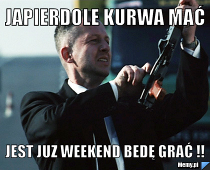 JAPIERDOLE KURWA MAĆ JEST JUZ WEEKEND BEDĘ GRAĆ !!