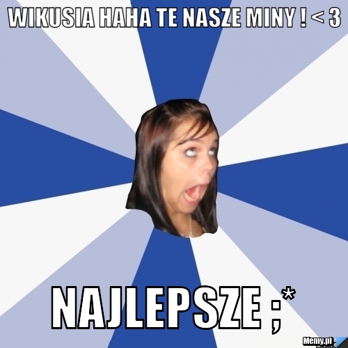 Wikusia haha te nasze miny ! < 3  najlepsze ;*