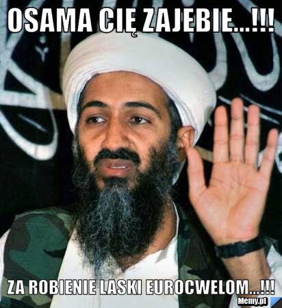 Osama cię zajebie...!!! Za robienie laski Eurocwelom...!!!