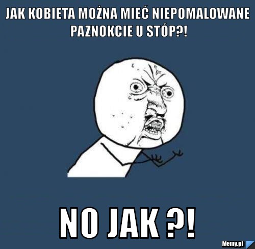 Jak kobieta można mieć niepomalowane paznokcie u stóp?! No jak ?!