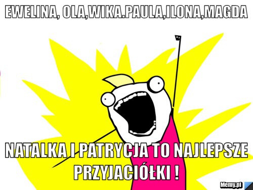 Ewelina, Ola,Wika.Paula,Ilona,Magda Natalka i Patrycja to najlepsze przyjaciółki ! 