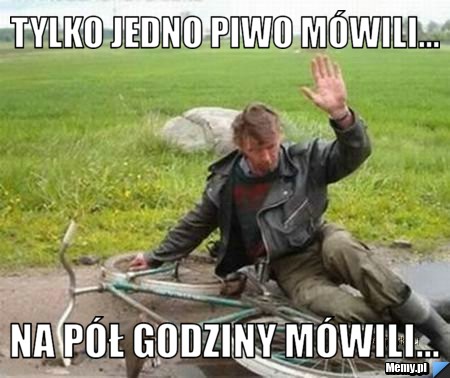 Tylko jedno piwo mówili... Na pół godziny mówili...