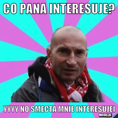 Co pana interesuje? yyyy no smecta mnie interesuje]
