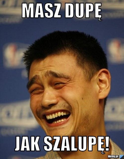 Masz dupę jak szalupę!
