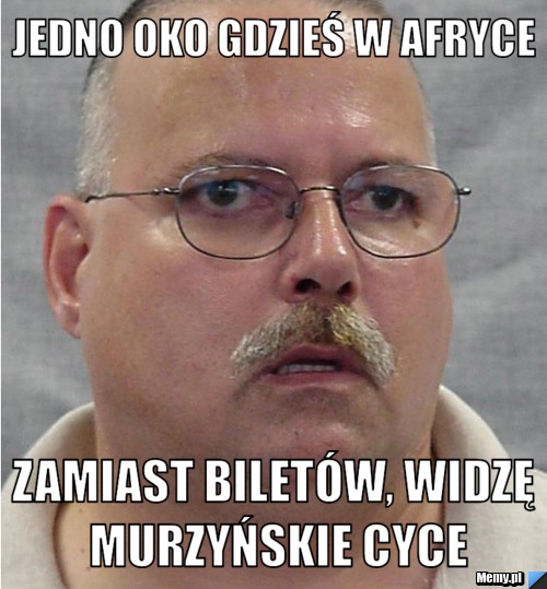 Jedno oko gdzieś w Afryce zamiast biletów, widzę murzyńskie cyce