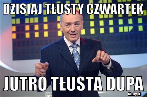 Dzisiaj tłusty czwartek jutro tłusta dupa 