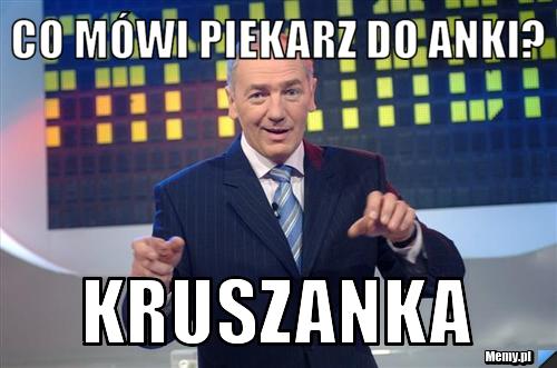 Co mówi piekarz do anki? kruszanka 