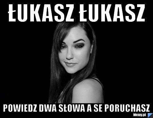 łukasz łukasz  powiedz dwa słowa a se poruchasz 