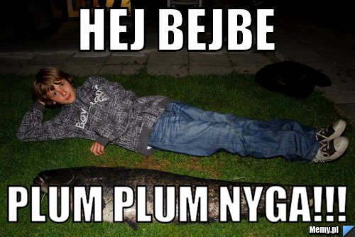 Hej Bejbe Plum Plum NYGA!!!