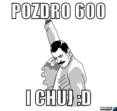 Pozdro 600 i chuj :D