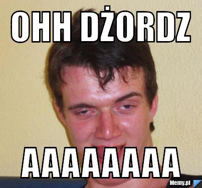 Ohh Dżordz  Aaaaaaaa
