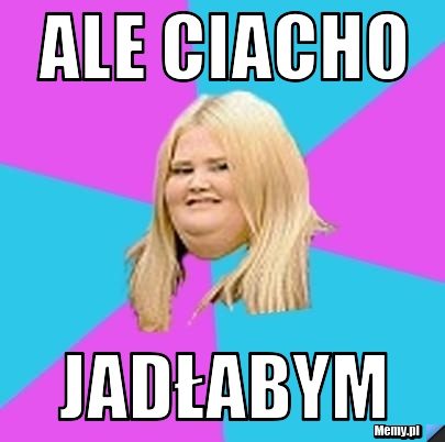 ALE CIACHO JADŁABYM