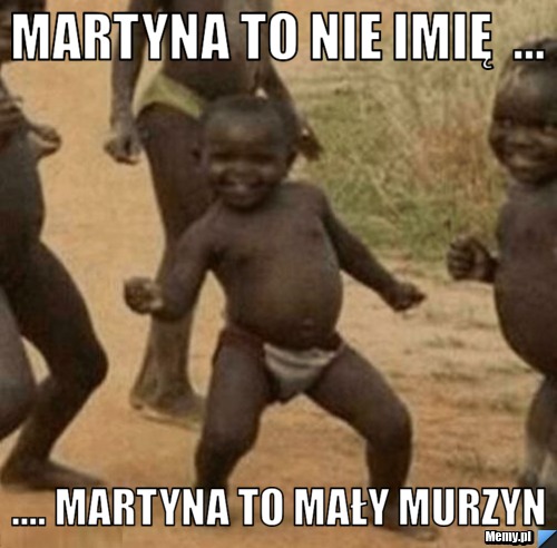 Martyna to nie imię  ... .... Martyna to mały murzyn 