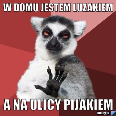 W domu jestem luzakiem a na ulicy pijakiem