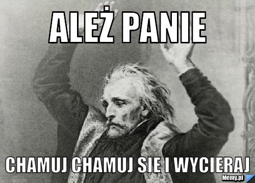 Ależ panie  chamuj chamuj sie i wycieraj