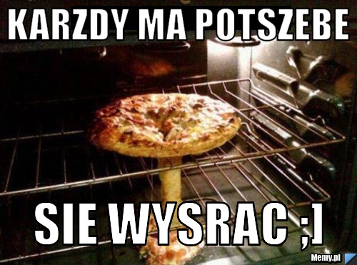 Karzdy ma potszebe sie wysrac ;]