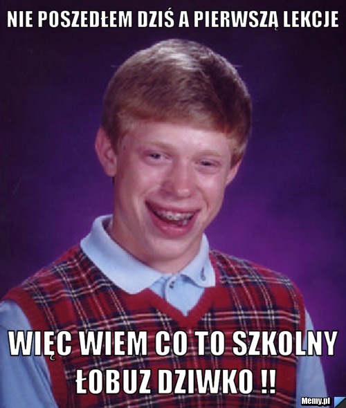 Nie poszedłem dziś a pierwszą lekcje więc wiem co to szkolny łobuz dziwko !!
