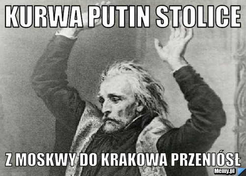 Kurwa putin stolice z moskwy do krakowa przeniósł