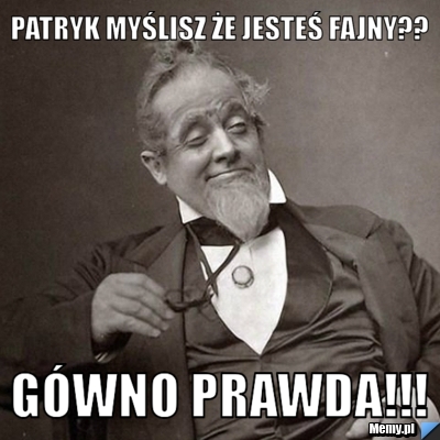 Patryk myślisz że jesteś fajny?? gówno prawda!!!