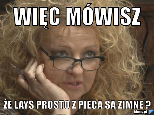 Więc mówisz że lays prosto z pieca sa zimne ?