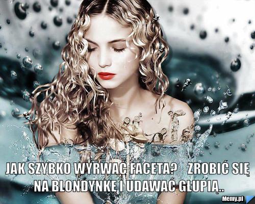  JAK SZYBKO WYRWAĆ FACETA?    ZROBIĆ SIĘ NA BLONDYNKĘ I UDAWAĆ GŁUPIĄ..