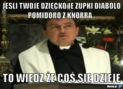 Jesli twoje dziecko je zupki diabolo pomidoro z knorra... to wiedz że coś się dzieje