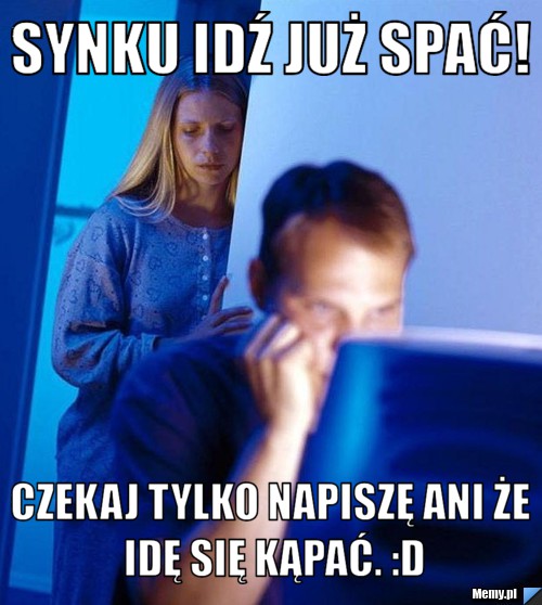 Synku idź już spać! Czekaj tylko napiszę Ani że idę się kąpać. :D