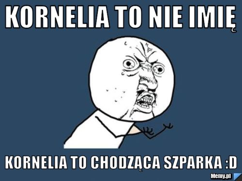 Kornelia to nie imię Kornelia to chodząca szparka :D