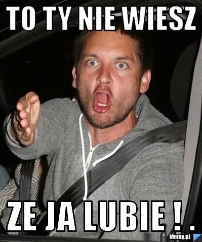 To Ty Nie Wiesz Ze Ja Lubie Memy Pl