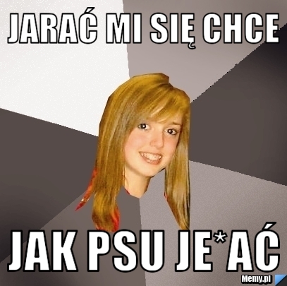 Jarać mi się chce jak psu je*ać