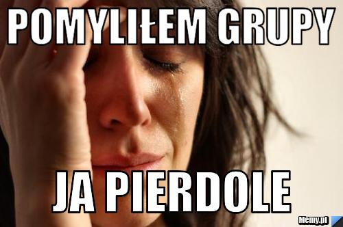 Pomyliłem grupy ja pierdole