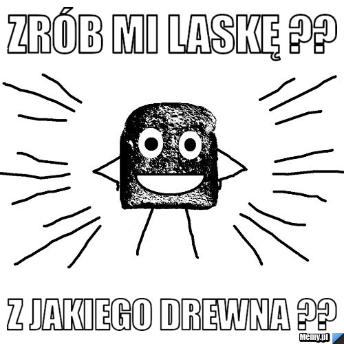 Zrób Mi Laskę ??  Z Jakiego Drewna ?? 
