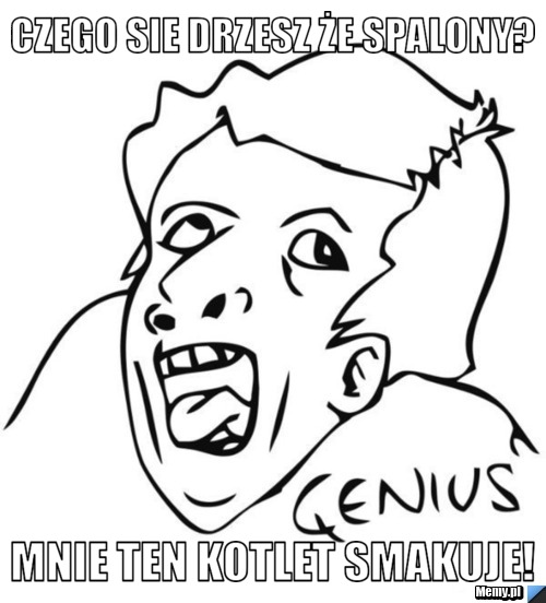 Czego sie drzesz że spalony? Mnie ten kotlet smakuje!